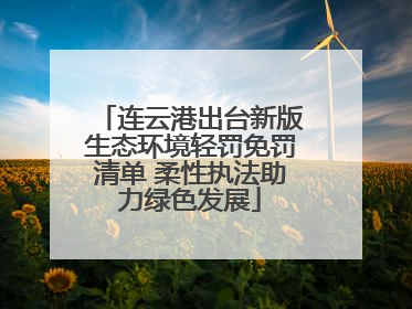 连云港出台新版生态环境轻罚免罚清单 柔性执法助力绿色发展
