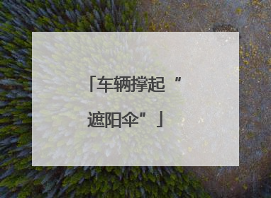 车辆撑起“遮阳伞”