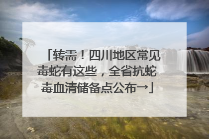转需！四川地区常见毒蛇有这些，全省抗蛇毒血清储备点公布→