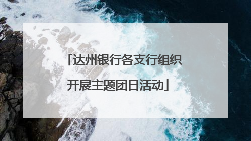 达州银行各支行组织开展主题团日活动