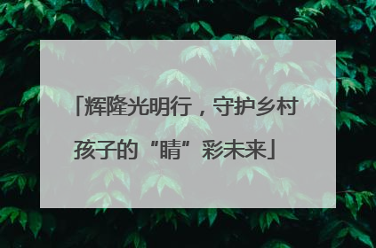 辉隆光明行，守护乡村孩子的“睛”彩未来