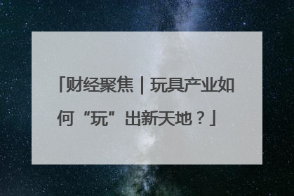 财经聚焦｜玩具产业如何“玩”出新天地？