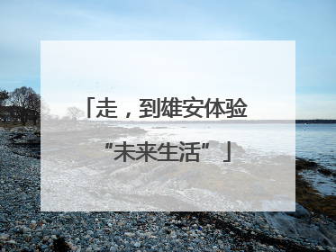 走，到雄安体验“未来生活”