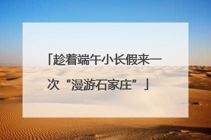 趁着端午小长假来一次“漫游石家庄”