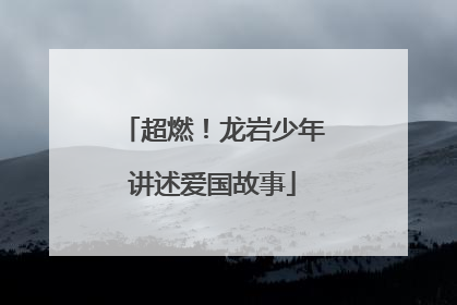 超燃！龙岩少年讲述爱国故事