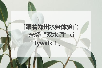 跟着郑州水务体验官，来场“双水源”citywalk！