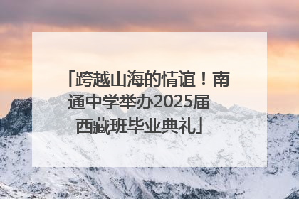 跨越山海的情谊！南通中学举办2025届西藏班毕业典礼