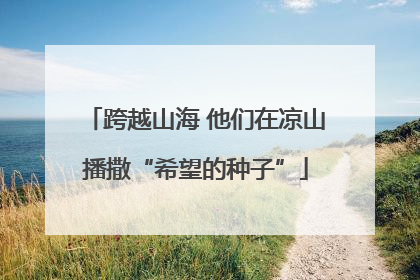 跨越山海 他们在凉山播撒“希望的种子”
