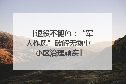 退役不褪色：“军人作风”破解无物业小区治理顽疾