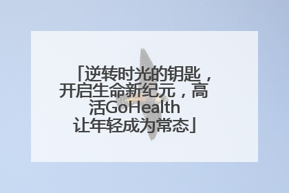 逆转时光的钥匙，开启生命新纪元，高活GoHealth让年轻成为常态