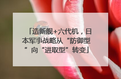 造新舰+六代机，日本军事战略从“防御型”向“进取型”转变