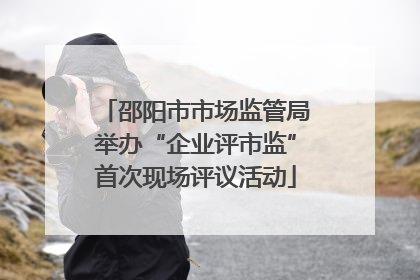 邵阳市市场监管局举办“企业评市监”首次现场评议活动