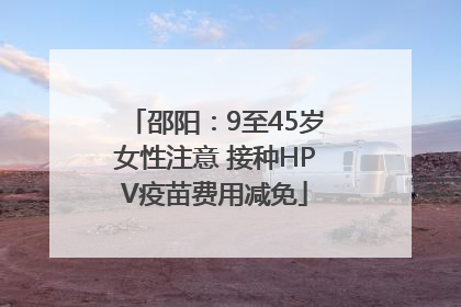 邵阳：9至45岁女性注意 接种HPV疫苗费用减免