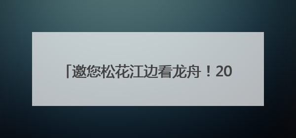邀您松花江边看龙舟！2025哈尔滨职工龙舟赛开桨