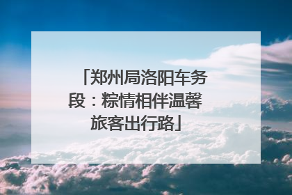 郑州局洛阳车务段：粽情相伴温馨旅客出行路
