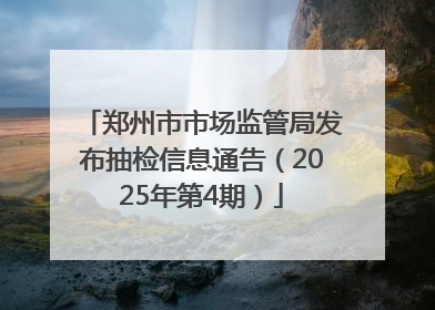 郑州市市场监管局发布抽检信息通告（2025年第4期）