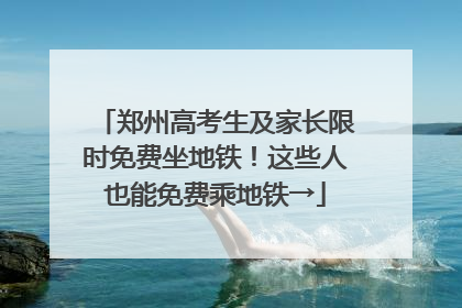 郑州高考生及家长限时免费坐地铁！这些人也能免费乘地铁→