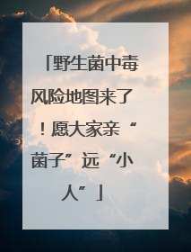 野生菌中毒风险地图来了！愿大家亲“菌子”远“小人”