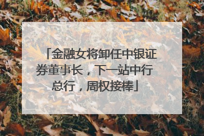 金融女将卸任中银证券董事长，下一站中行总行，周权接棒