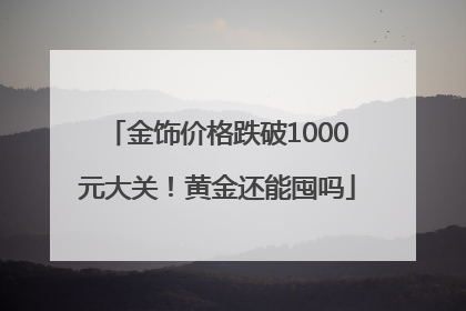 金饰价格跌破1000元大关！黄金还能囤吗