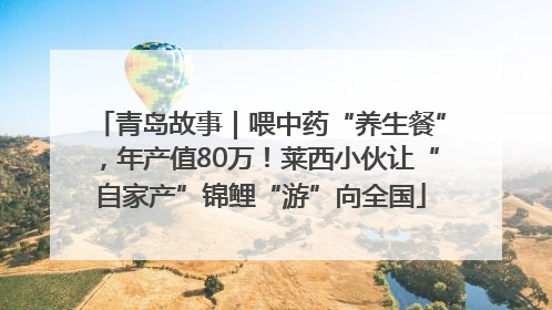 青岛故事｜喂中药“养生餐”，年产值80万！莱西小伙让“自家产”锦鲤“游”向全国