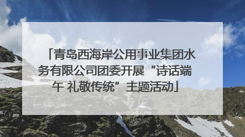 青岛西海岸公用事业集团水务有限公司团委开展“诗话端午 礼敬传统”主题活动