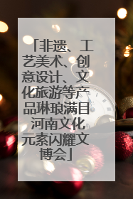 非遗、工艺美术、创意设计、文化旅游等产品琳琅满目 河南文化元素闪耀文博会