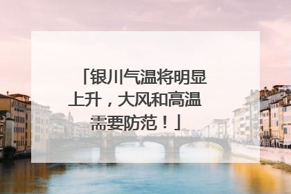 银川气温将明显上升，大风和高温需要防范！