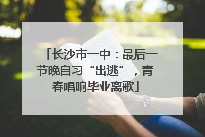 长沙市一中：最后一节晚自习“出逃”，青春唱响毕业离歌