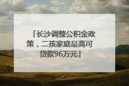 长沙调整公积金政策，二孩家庭最高可贷款96万元