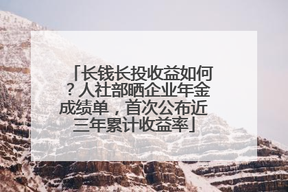 长钱长投收益如何？人社部晒企业年金成绩单，首次公布近三年累计收益率