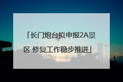 长门炮台拟申报2A景区 修复工作稳步推进