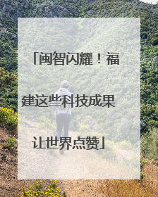 闽智闪耀！福建这些科技成果让世界点赞