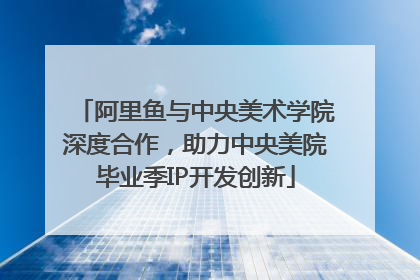 阿里鱼与中央美术学院深度合作，助力中央美院毕业季IP开发创新