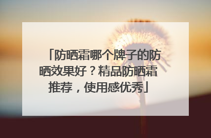 防晒霜哪个牌子的防晒效果好？精品防晒霜推荐，使用感优秀
