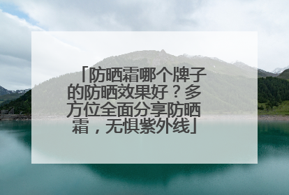 防晒霜哪个牌子的防晒效果好？多方位全面分享防晒霜，无惧紫外线