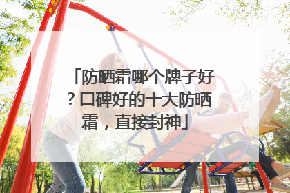 防晒霜哪个牌子好？口碑好的十大防晒霜，直接封神