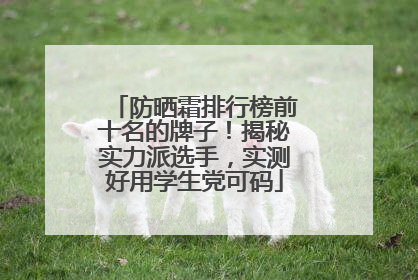 防晒霜排行榜前十名的牌子！揭秘实力派选手，实测好用学生党可码