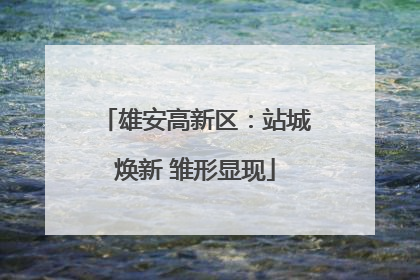 雄安高新区：站城焕新 雏形显现