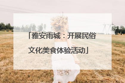 雅安雨城：开展民俗文化美食体验活动