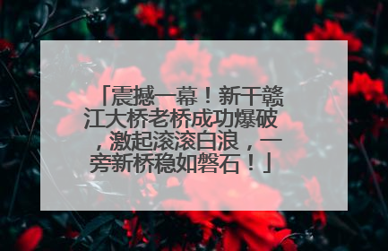 震撼一幕！新干赣江大桥老桥成功爆破，激起滚滚白浪，一旁新桥稳如磐石！