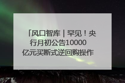 风口智库｜罕见！央行月初公告10000亿元买断式逆回购操作，什么信号？