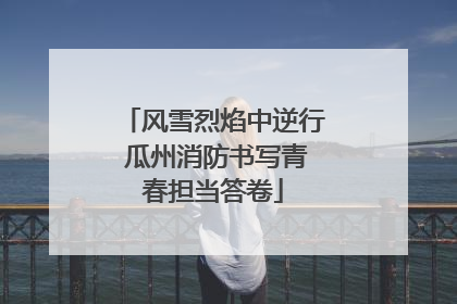 风雪烈焰中逆行 瓜州消防书写青春担当答卷