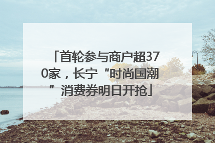 首轮参与商户超370家，长宁“时尚国潮”消费券明日开抢