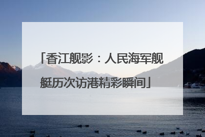 香江舰影：人民海军舰艇历次访港精彩瞬间