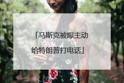 马斯克被曝主动给特朗普打电话
