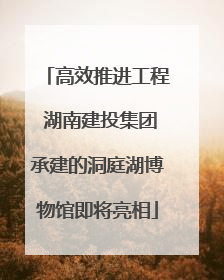 高效推进工程 湖南建投集团承建的洞庭湖博物馆即将亮相