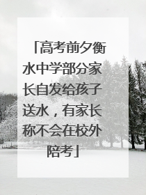 高考前夕衡水中学部分家长自发给孩子送水，有家长称不会在校外陪考