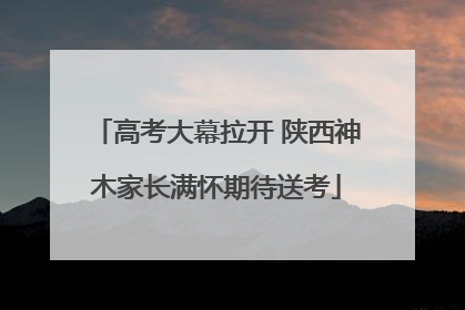 高考大幕拉开 陕西神木家长满怀期待送考