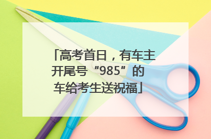 高考首日，有车主开尾号“985”的车给考生送祝福